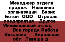 Менеджер отдела продаж › Название организации ­ Базис-Бетон, ООО › Отрасль предприятия ­ Другое › Минимальный оклад ­ 20 000 - Все города Работа » Вакансии   . Кировская обл.,Леваши д.